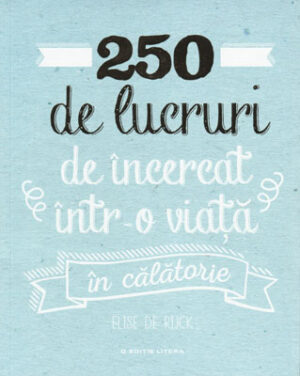 250 de lucruri de incercat intr-o viata, in calatorie (Elise de Rijck)