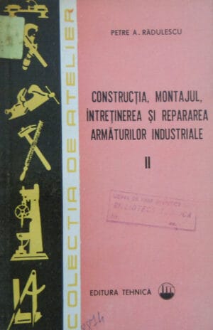 Constructia, montajul, intretinerea si repararea armaturilor industriale vol. II (Petre A. Radulescu) Colectia de Atelier