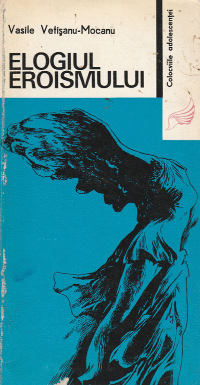 Elogiul eroismului (Vasile Vetisanu-Mocanu) colectia Colocviile adolescentei Elogiul eroismului (Vasile Vetisanu-Mocanu) colectia Colocviile adolescentei