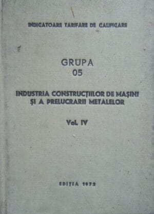 Industria constructiilor de masini si a prelucrarii metalelor vol.4 - grupa 05 (Indicatoare tarifare de calificare)