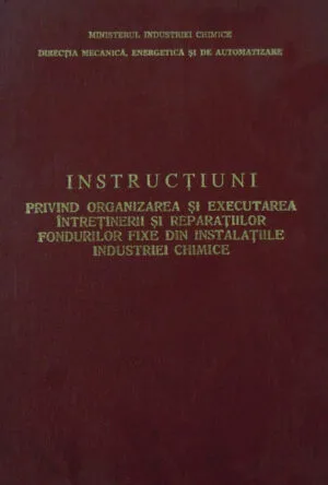 Instructiuni Privind Organizarea Si Executarea Intertinerii Si Reparatiilor Fondurilor Fixe Din Instalatiile Industriei Chimice – Aprobate Cu Ordinul M.I.Ch. Nr. 982/1983