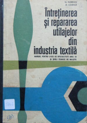 Intretinerea si repararea utilajelor din industria textila - manual pentru licee si scoli tehnice de maistri (N. Florescu, D. Coleasa) - textile