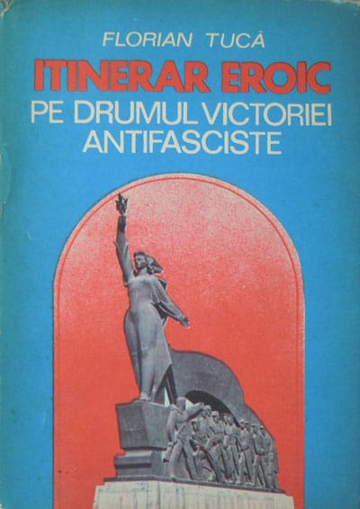 Itinerar eroic pe drumul victoriei antifasciste - 23 august 1944-12 mai 1945 (Florian Tuca) Itinerar eroic pe drumul victoriei antifasciste - 23 august 1944-12 mai 1945 (Florian Tuca)