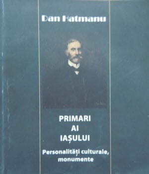 Primari ai Iasului - Personalitati culturale, monumente (Dan Hatmanu)