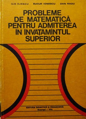 Probleme de matematica pentru admiterea in invatamantul superior (Ilie Iliescu, Bucur Ionescu, Dan Radu)