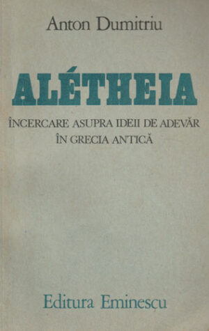 Aletheia-incercare asupra ideii de adevar in Grecia antica (Anton Dumitriu)