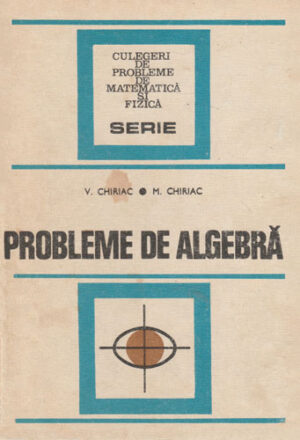 Probleme de algebra (V. Chiriac, M. Chiriac) seria Culegeri de probleme de matematica si fizica