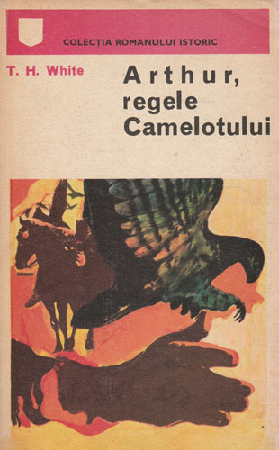 Arthur, regele Camelotului (T. H. White) colectia Romanul Istoric Arthur, regele Camelotului (T. H. White) colectia Romanul Istoric