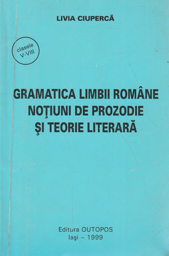 Gramatica limbii romane - notiuni de prozodie si teorie literara (Livia Ciuperca)