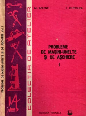 Probleme de masini-unelte si de aschiere vol. I+II (Mihai Aelenei, Ion Gheghea) Colectia de Atelier, editia a III-a
