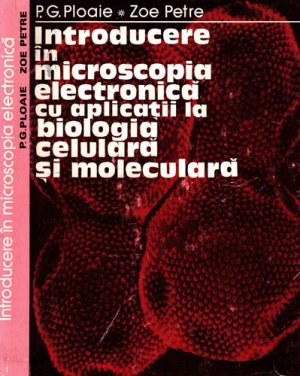 Introducere in microscopia electronica cu aplicatii la biologia celulara si moleculara (P. G. Ploaie, Zoe Petre)