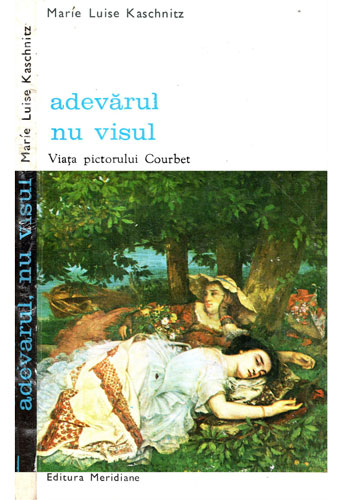 Adevarul, nu visul - Viata pictorului Courbet (Marie Luise Kaschnitz) Adevarul, nu visul - Viata pictorului Courbet (Marie Luise Kaschnitz)