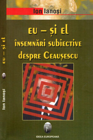 Eu - si El - insemnari subiective despre Ceausescu (Ion Ianosi)
