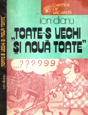 Toate-s vechi si noua toate (Ion Dianu) colectia Cartea de vacanta