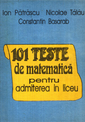 101 teste de matematica pentru admiterea in liceu (Ion Patrascu, Nicolae Talau, Constantin Basarab)