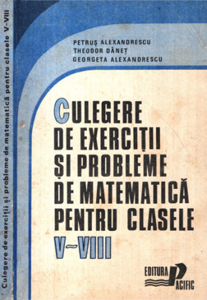 Culegere de exercitii si probleme de matematica pentru clasele V-VIII (Petrus Alexandrescu, Theodor Danet, Georgeta Alexandrescu)