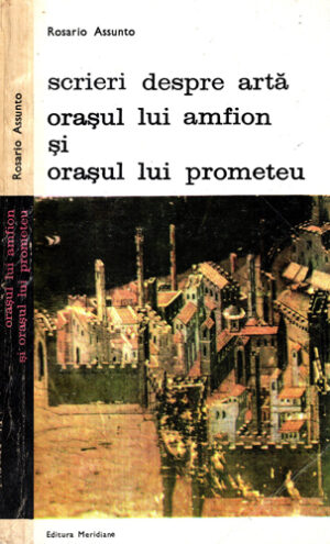 Orasul lui Amfion si orasul lui Prometeu (Rosario Assunto) Scrieri despre arta vol. III - Idei si poetici despre oras