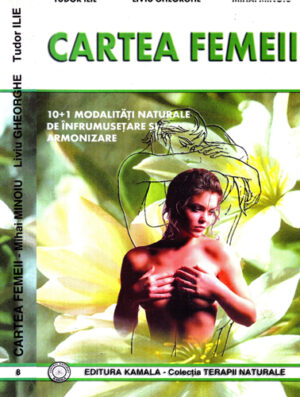Cartea femeii  - 10+1 modalitati naturale de infrumusetare si armonizare (Tudor Ilie, Liviu Gheorghe, Mihai Minoiu) colectia Terapii naturale
