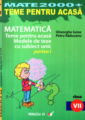 Matematica - teme pentru acasa, modele de teze cu subiect unic partea I, clasa a VII-a (Gheorghe Iurea, Petru Raducanu) colectia Mate 2000+Teme acasa