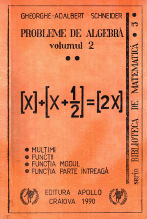 Probleme de algebra vol. 2 - multimi, functii, functia modul, functia parte intreaga (Gheorghe-Adalbert Schneider) seria Biblioteca de matematica 5
